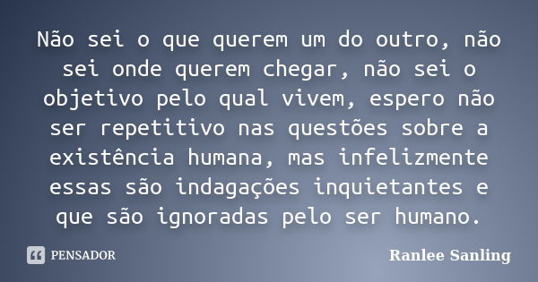 Não sei o que querem um do outro, não sei onde querem chegar, não sei o objetivo pelo qual vivem, espero não ser repetitivo nas questões sobre a existência huma... Frase de Ranlee Sanling.