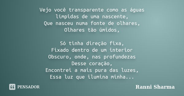 Vejo você transparente como as águas límpidas de uma nascente, Que nasceu numa fonte de olhares, Olhares tão úmidos, Só tinha direção fixa, Fixado dentro de um ... Frase de Ranni Sharma.