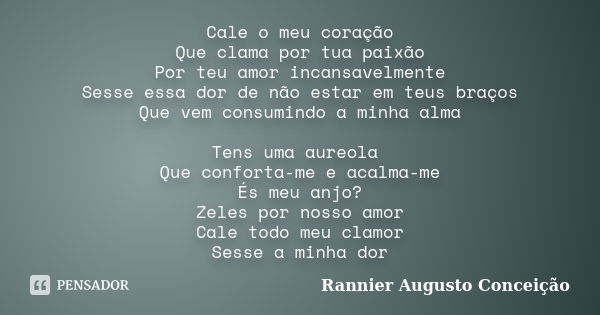 Cale o meu coração Que clama por tua paixão Por teu amor incansavelmente Sesse essa dor de não estar em teus braços Que vem consumindo a minha alma Tens uma aur... Frase de Rannier Augusto Conceição.