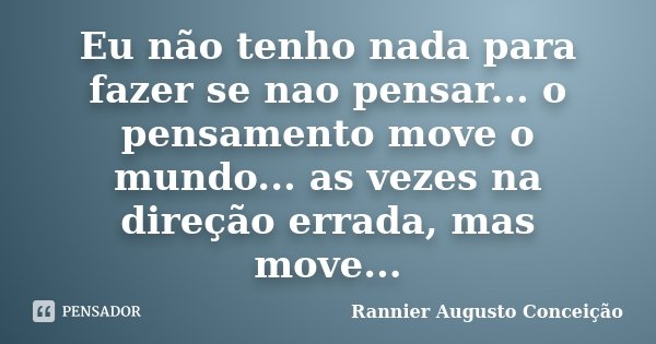 Eu não tenho nada para fazer se nao pensar... o pensamento move o mundo... as vezes na direção errada, mas move...... Frase de Rannier Augusto Conceição.