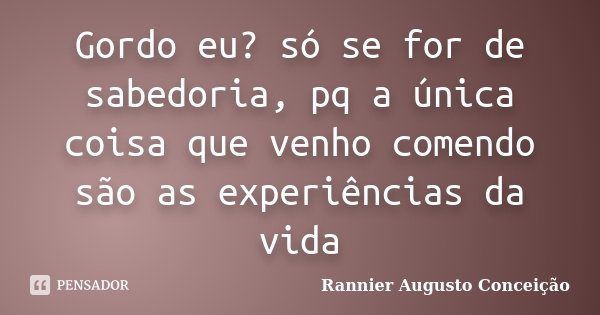 Gordo eu? só se for de sabedoria, pq a única coisa que venho comendo são as experiências da vida... Frase de Rannier Augusto Conceição.