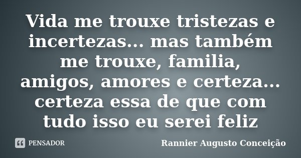 Vida me trouxe tristezas e incertezas... mas também me trouxe, familia, amigos, amores e certeza... certeza essa de que com tudo isso eu serei feliz... Frase de Rannier Augusto Conceição.