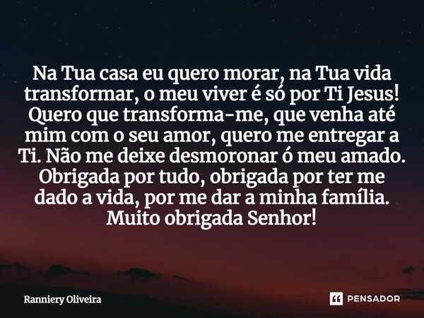Na Tua casa eu quero morar, na Tua vida transformar, o meu viver é só por Ti Jesus! Quero que transforma-me, que venha até mim com o seu amor, quero me entrega... Frase de Ranniery Oliveira.