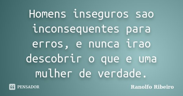 Homens inseguros sao inconsequentes para erros, e nunca irao descobrir o que e uma mulher de verdade.... Frase de Ranolfo Ribeiro.