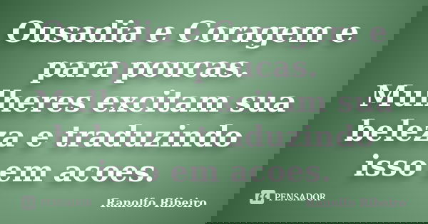 Ousadia e Coragem e para poucas. Mulheres excitam sua beleza e traduzindo isso em acoes.... Frase de Ranolfo Ribeiro.