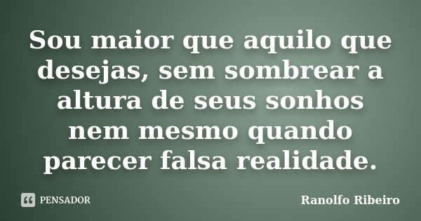 Sou maior que aquilo que desejas, sem sombrear a altura de seus sonhos nem mesmo quando parecer falsa realidade.... Frase de Ranolfo Ribeiro.