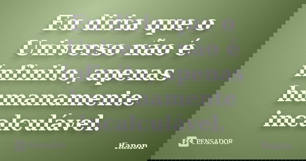 Eu diria que o Universo não é infinito, apenas humanamente incalculável.... Frase de Ranon.