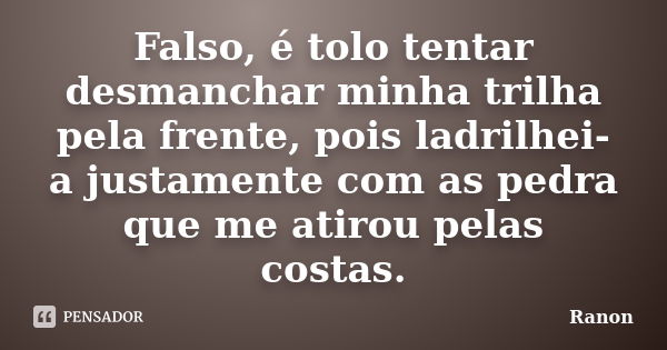 Falso, é tolo tentar desmanchar minha trilha pela frente, pois ladrilhei-a justamente com as pedra que me atirou pelas costas.... Frase de Ranon.