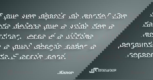 O que vem depois da morte? Com tanta beleza que a vida tem a mostrar, essa é a última pergunta a qual desejo saber a resposta.E assim será.... Frase de Ranon.