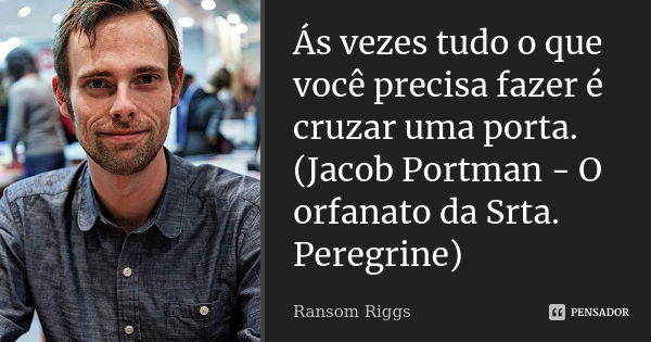 Ás vezes tudo o que você precisa fazer é cruzar uma porta. (Jacob Portman - O orfanato da Srta. Peregrine)... Frase de Ransom Riggs.