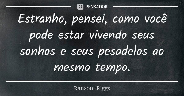 Estranho, pensei, como você pode estar vivendo seus sonhos e seus pesadelos ao mesmo tempo.... Frase de Ransom Riggs.