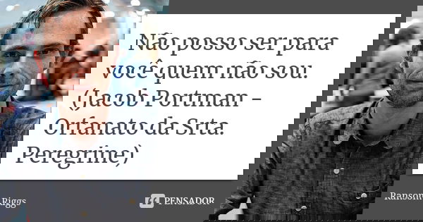 Não posso ser para você quem não sou. (Jacob Portman - Orfanato da Srta. Peregrine)... Frase de Ransom Riggs.