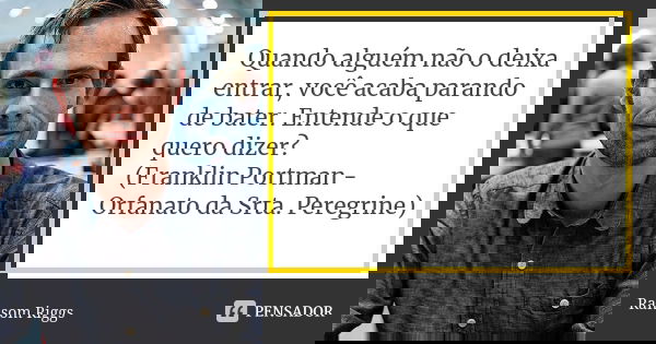 Quando alguém não o deixa entrar, você acaba parando de bater. Entende o que quero dizer? (Franklin Portman - Orfanato da Srta. Peregrine)... Frase de Ransom Riggs.