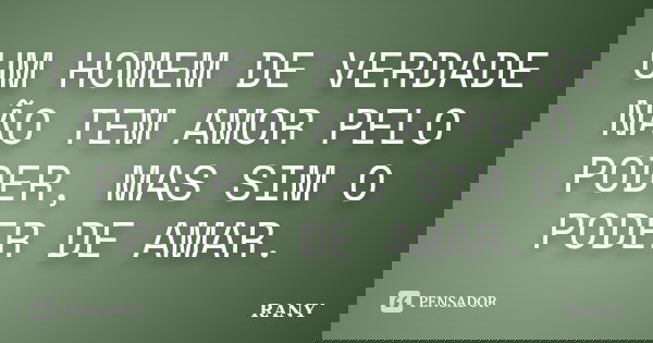 UM HOMEM DE VERDADE NÃO TEM AMOR PELO PODER, MAS SIM O PODER DE AMAR.... Frase de RANY.