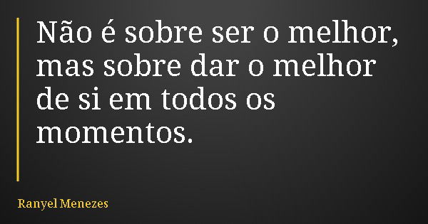 Não é sobre ser o melhor, mas sobre dar o melhor de si em todos os momentos.... Frase de Ranyel Menezes.