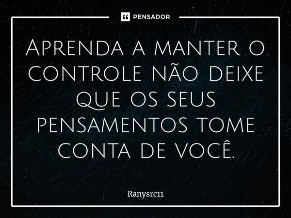 Aprenda a manter o controle não deixe que os seus pensamentos tome conta de você.... Frase de Ranysrc11.