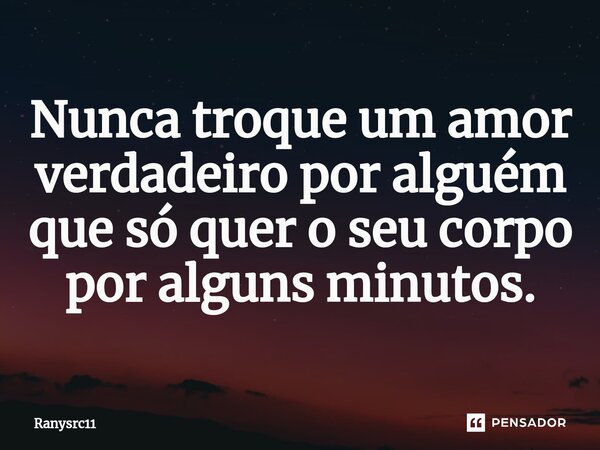 Nunca troque um amor verdadeiro por alguém que só quer o seu corpo por alguns minutos.... Frase de Ranysrc11.