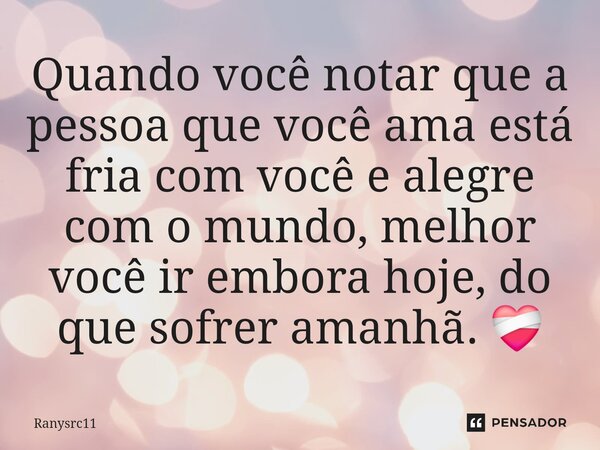 Quando você notar que a pessoa que você ama está fria com você e alegre com o mundo, melhor você ir embora hoje, do que sofrer amanhã.⁠ ❤️‍🩹... Frase de Ranysrc11.