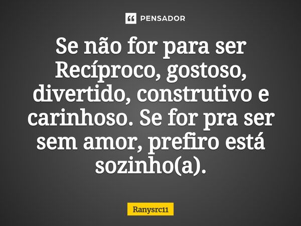 ⁠Se não for para ser Recíproco, gostoso, divertido, construtivo e carinhoso. Se for pra ser sem amor, prefiro está sozinho(a).... Frase de Ranysrc11.