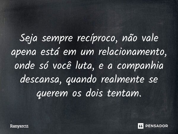 ⁠Seja sempre recíproco, não vale apena está em um relacionamento, onde só você luta, e a companhia descansa, quando realmente se querem os dois tentam.... Frase de Ranysrc11.