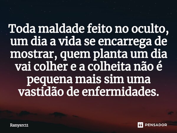 Toda maldade feito no oculto, um dia a vida se encarrega de mostrar, quem planta um dia vai colher e a colheita não é pequena mais sim uma vastidão de enfermida... Frase de Ranysrc11.