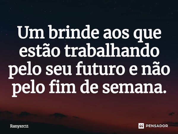 ⁠Um brinde aos que estão trabalhando pelo seu futuro e não pelo fim de semana.... Frase de Ranysrc11.