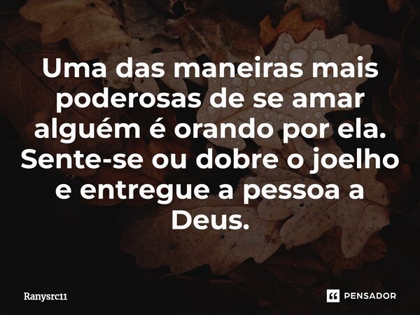 ⁠Uma das maneiras mais poderosas de se amar alguém é orando por ela. Sente-se ou dobre o joelho e entregue a pessoa a Deus.... Frase de Ranysrc11.