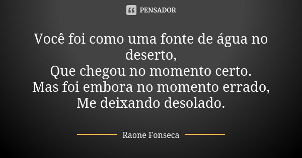 Você foi como uma fonte de água no deserto, Que chegou no momento certo. Mas foi embora no momento errado, Me deixando desolado.... Frase de Raone Fonseca.