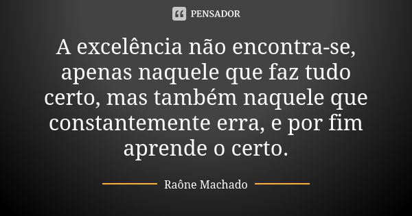 A excelência não encontra-se, apenas naquele que faz tudo certo, mas também naquele que constantemente erra, e por fim aprende o certo.... Frase de Raône Machado.