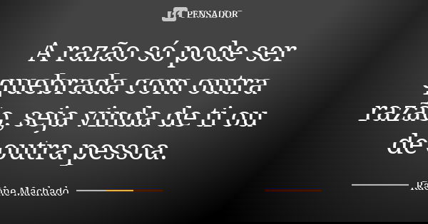 A razão só pode ser quebrada com outra razão, seja vinda de ti ou de outra pessoa.... Frase de Raône Machado.