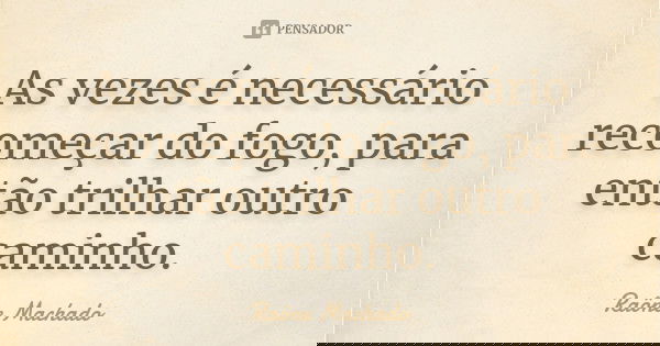 As vezes é necessário recomeçar do fogo, para então trilhar outro caminho.... Frase de Raône Machado.