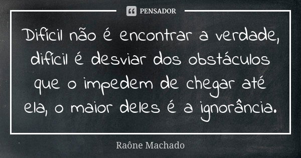 Difícil não é encontrar a verdade, difícil é desviar dos obstáculos que o impedem de chegar até ela, o maior deles é a ignorância.... Frase de Raône Machado.