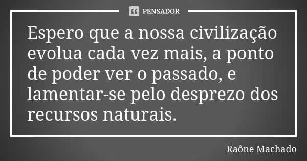 Espero que a nossa civilização evolua cada vez mais, a ponto de poder ver o passado, e lamentar-se pelo desprezo dos recursos naturais.... Frase de Raône Machado.