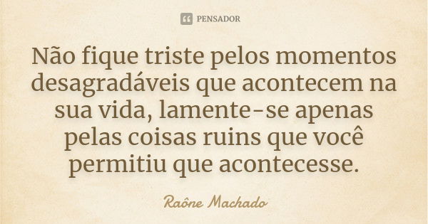 Não fique triste pelos momentos desagradáveis que acontecem na sua vida, lamente-se apenas pelas coisas ruins que você permitiu que acontecesse.... Frase de Raône Machado.