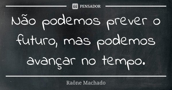 Não podemos prever o futuro, mas podemos avançar no tempo.... Frase de Raône Machado.