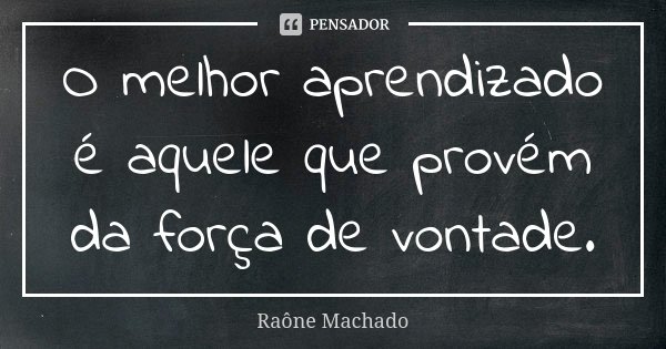 O melhor aprendizado é aquele que provém da força de vontade.... Frase de Raône Machado.