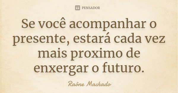 Se você acompanhar o presente, estará cada vez mais proximo de enxergar o futuro.... Frase de Raône Machado.