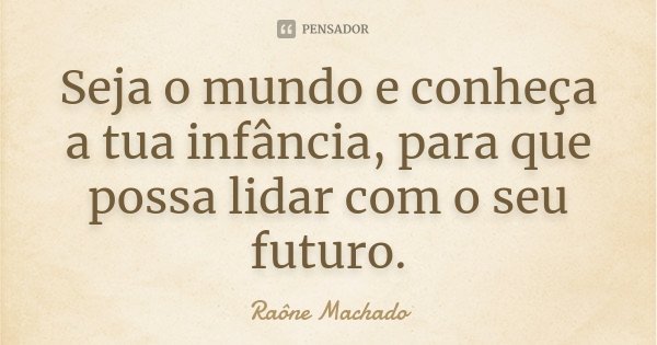 Seja o mundo e conheça a tua infância, para que possa lidar com o seu futuro.... Frase de Raône Machado.