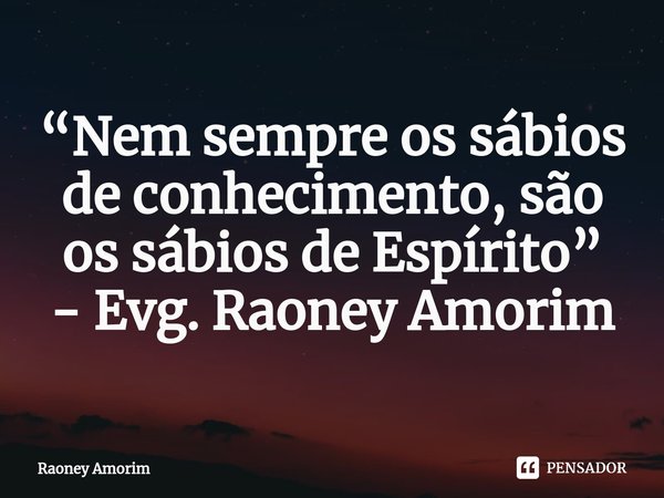 ⁠“Nem sempre os sábios de conhecimento, são os sábios de Espírito” - Evg. Raoney Amorim... Frase de Raoney Amorim.