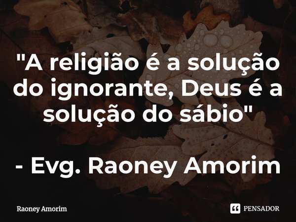 ⁠ "A religião é a solução do ignorante, Deus é a solução do sábio" - Evg. Raoney Amorim... Frase de Raoney Amorim.