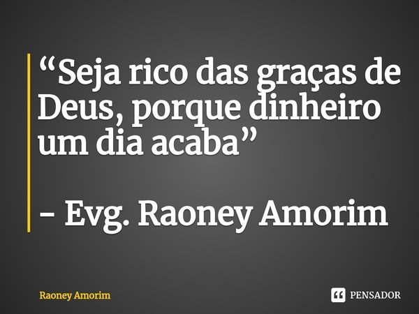 ⁠“Seja rico das graças de Deus, porque dinheiro um dia acaba” - Evg. Raoney Amorim... Frase de Raoney Amorim.