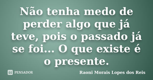 Não tenha medo de perder algo que já teve, pois o passado já se foi... O que existe é o presente.... Frase de Raoni Morais Lopes dos Reis.