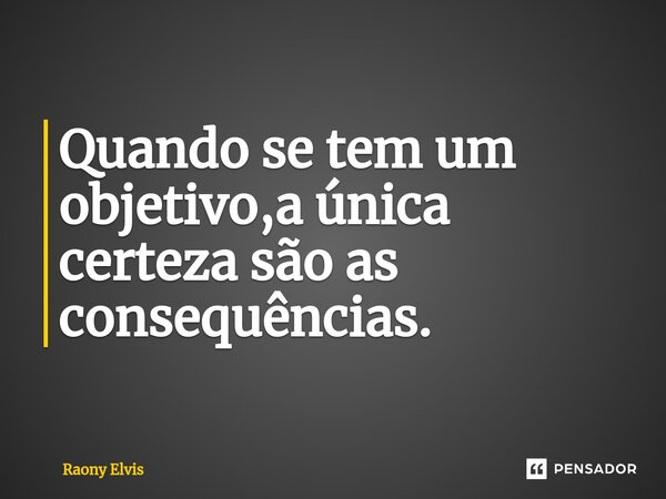 ⁠Quando se tem um objetivo,a única certeza são as consequências.... Frase de Raony Elvis.