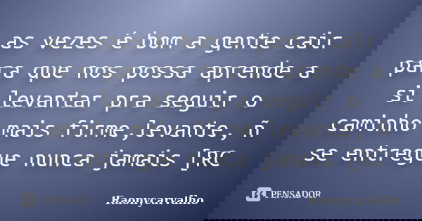 as vezes é bom a gente cair para que nos possa aprende a si levantar pra seguir o caminho mais firme,levante, ñ se entregue nunca jamais [RC... Frase de Raonycarvalho.