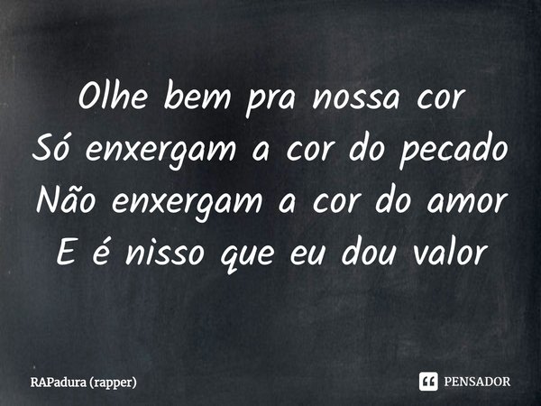 ⁠Olhe bem pra nossa cor
Só enxergam a cor do pecado
Não enxergam a cor do amor
E é nisso que eu dou valor... Frase de RAPadura (rapper).