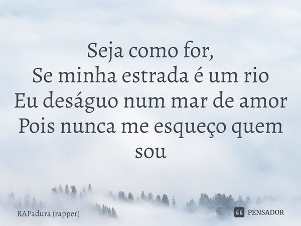 ⁠Seja como for,
Se minha estrada é um rio
Eu deságuo num mar de amor
Pois nunca me esqueço quem sou... Frase de RAPadura (rapper).