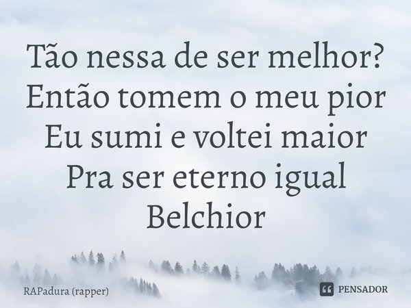 ⁠Tão nessa de ser melhor?
Então tomem o meu pior
Eu sumi e voltei maior
Pra ser eterno igual Belchior... Frase de RAPadura (rapper).