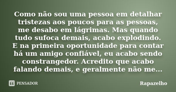 Como não sou uma pessoa em detalhar tristezas aos poucos para as pessoas, me desabo em lágrimas. Mas quando tudo sufoca demais, acabo explodindo. E na primeira ... Frase de Rapazelho.