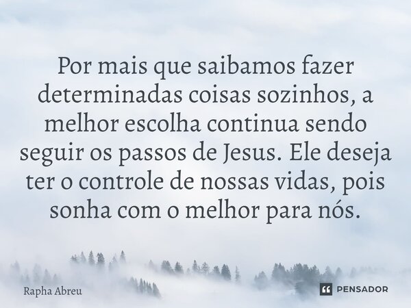 ⁠Por mais que saibamos fazer determinadas coisas sozinhos, a melhor escolha continua sendo seguir os passos de Jesus. Ele deseja ter o controle de nossas vidas,... Frase de Rapha Abreu.