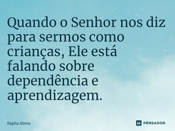 ⁠Quando o Senhor nos diz para sermos como crianças, Ele está falando sobre dependência e aprendizagem.... Frase de Rapha Abreu.